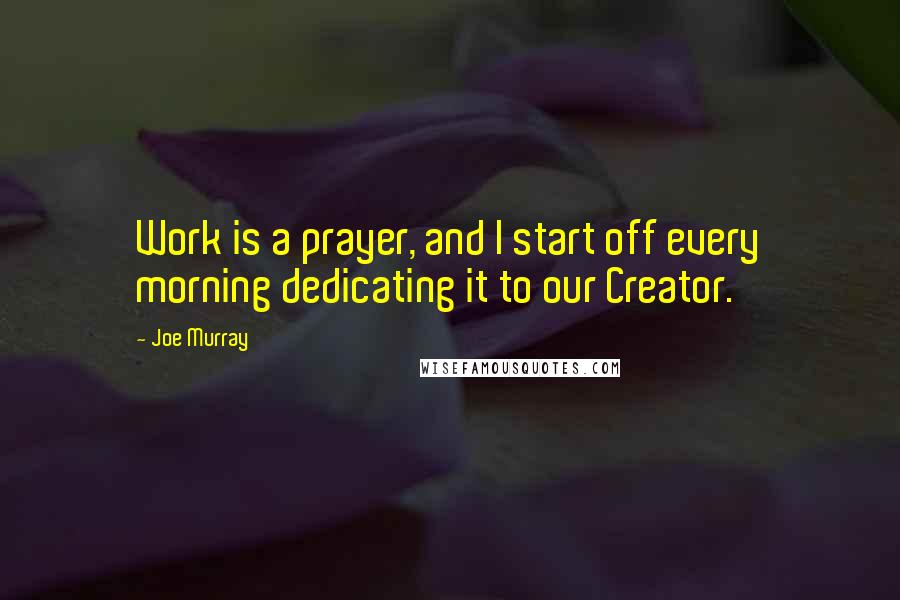 Joe Murray Quotes: Work is a prayer, and I start off every morning dedicating it to our Creator.