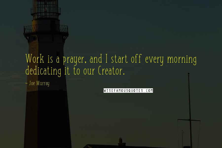 Joe Murray Quotes: Work is a prayer, and I start off every morning dedicating it to our Creator.