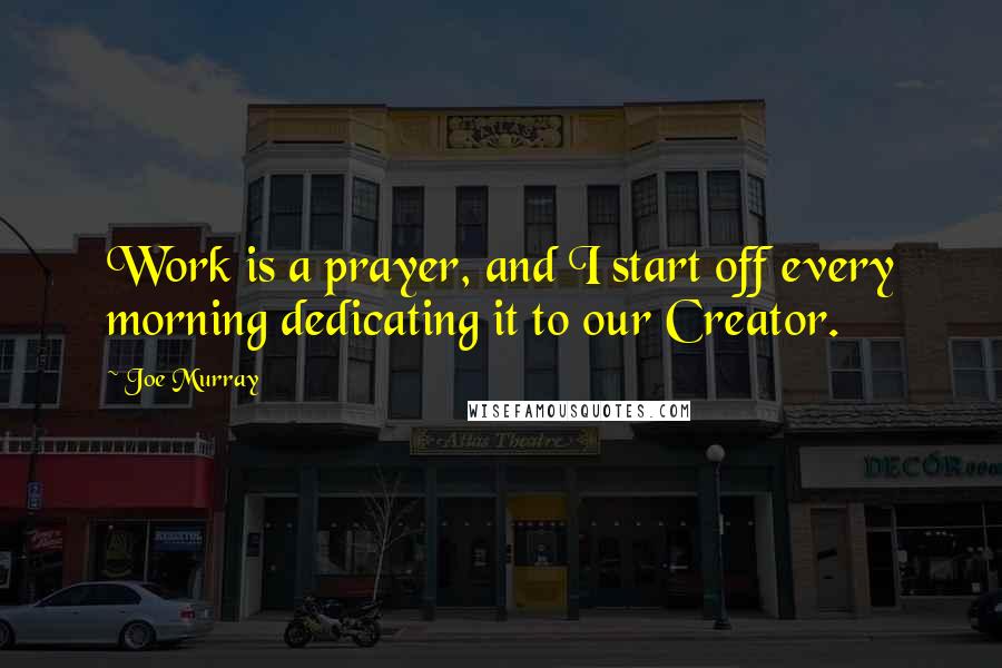 Joe Murray Quotes: Work is a prayer, and I start off every morning dedicating it to our Creator.