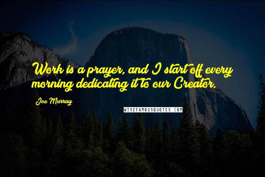 Joe Murray Quotes: Work is a prayer, and I start off every morning dedicating it to our Creator.