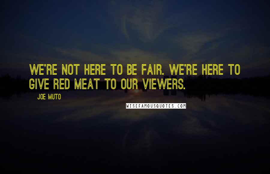 Joe Muto Quotes: We're not here to be fair. We're here to give red meat to our viewers.