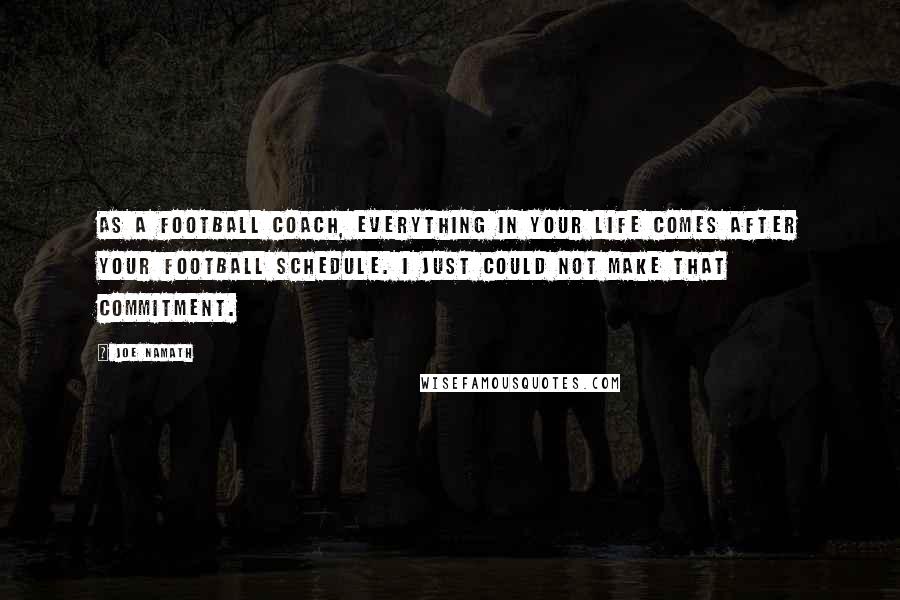 Joe Namath Quotes: As a football coach, everything in your life comes after your football schedule. I just could not make that commitment.