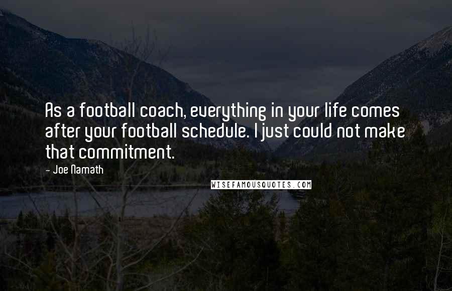 Joe Namath Quotes: As a football coach, everything in your life comes after your football schedule. I just could not make that commitment.