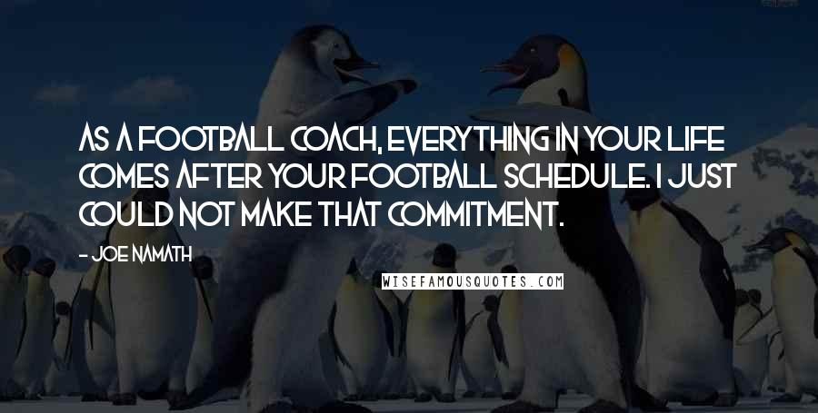 Joe Namath Quotes: As a football coach, everything in your life comes after your football schedule. I just could not make that commitment.