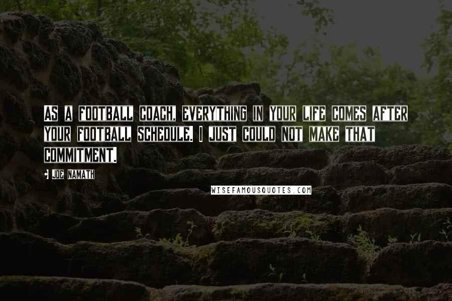 Joe Namath Quotes: As a football coach, everything in your life comes after your football schedule. I just could not make that commitment.