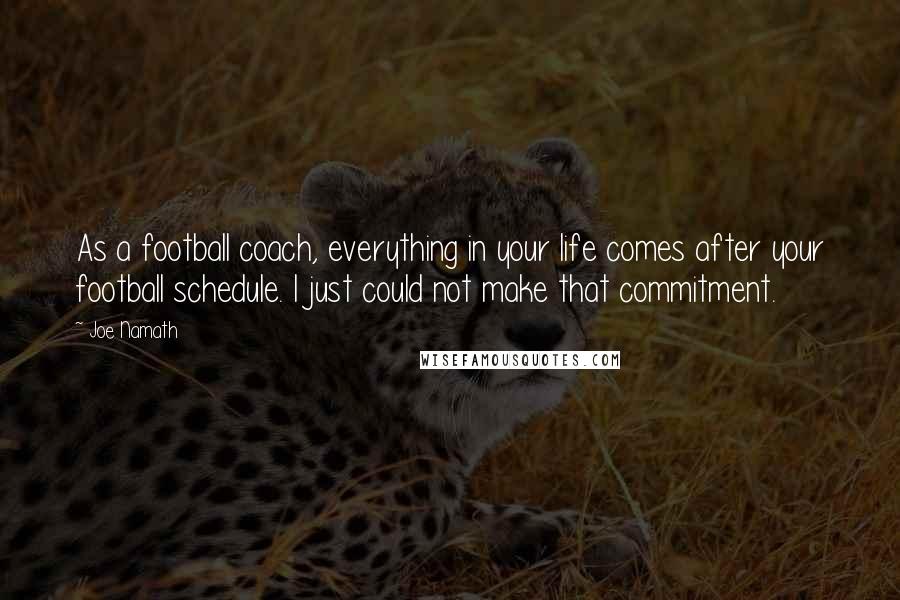 Joe Namath Quotes: As a football coach, everything in your life comes after your football schedule. I just could not make that commitment.