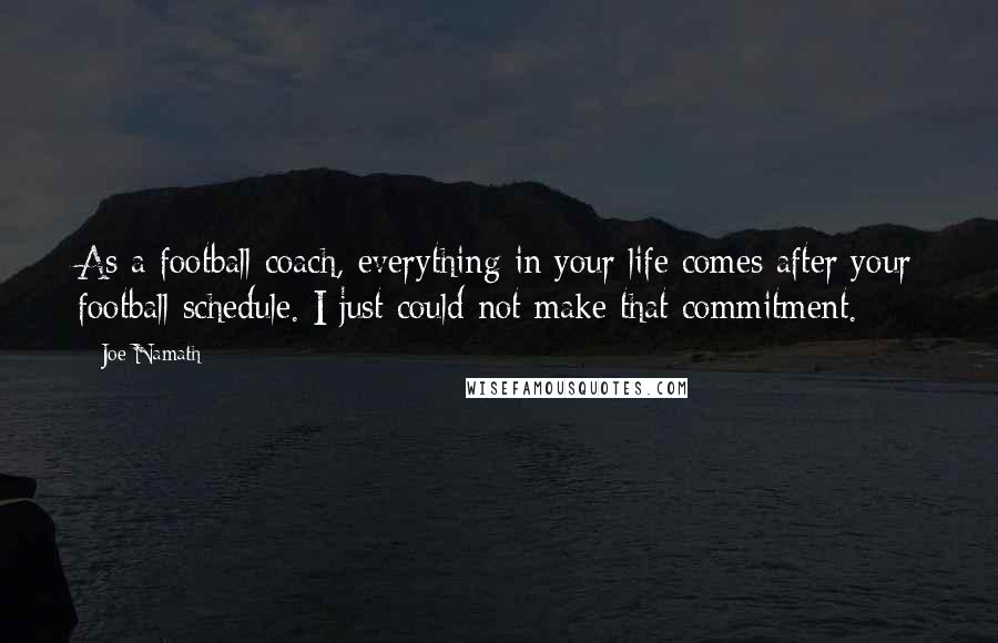 Joe Namath Quotes: As a football coach, everything in your life comes after your football schedule. I just could not make that commitment.