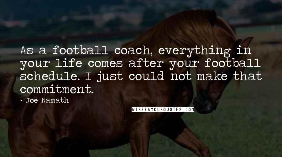 Joe Namath Quotes: As a football coach, everything in your life comes after your football schedule. I just could not make that commitment.