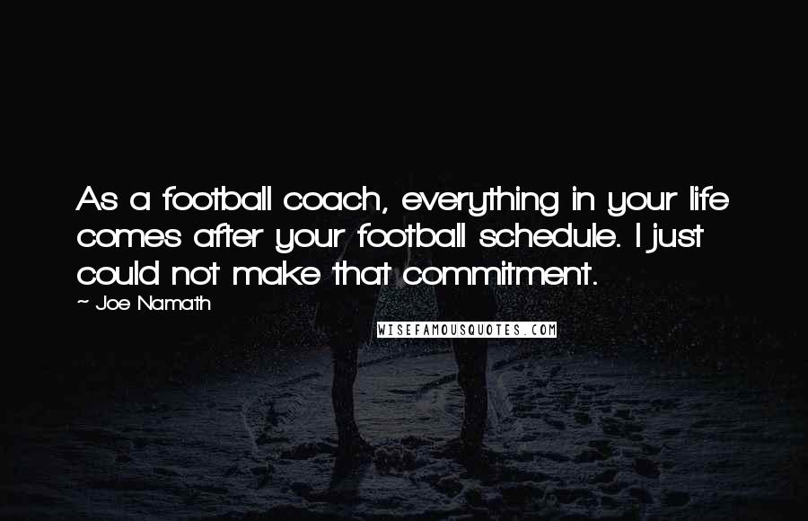 Joe Namath Quotes: As a football coach, everything in your life comes after your football schedule. I just could not make that commitment.