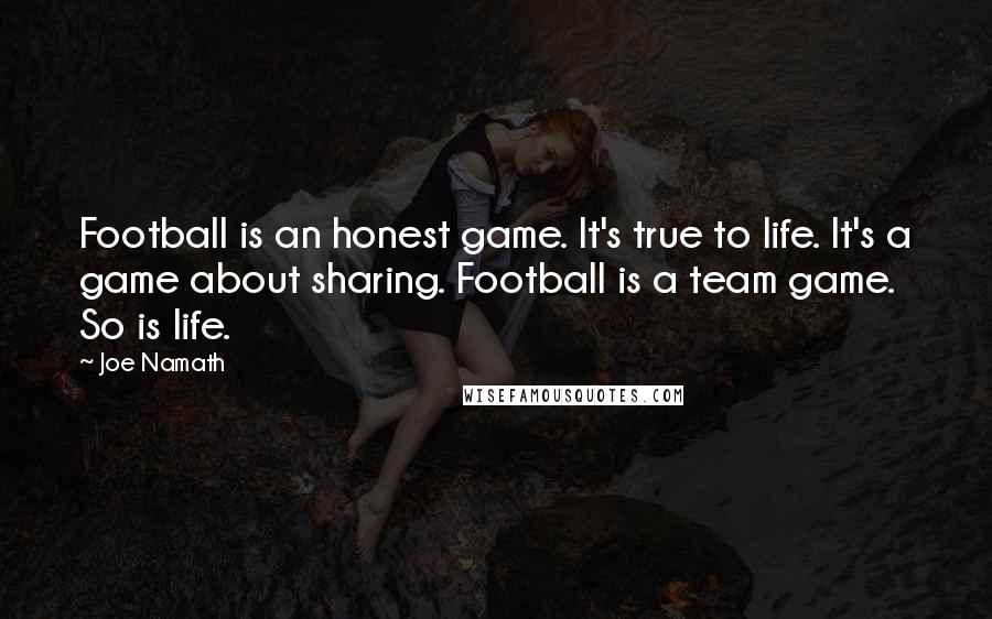 Joe Namath Quotes: Football is an honest game. It's true to life. It's a game about sharing. Football is a team game. So is life.