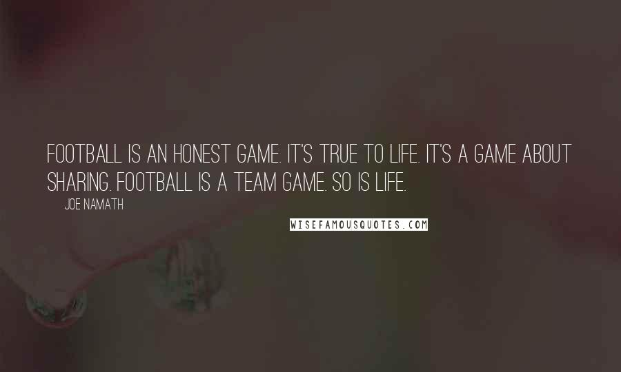 Joe Namath Quotes: Football is an honest game. It's true to life. It's a game about sharing. Football is a team game. So is life.