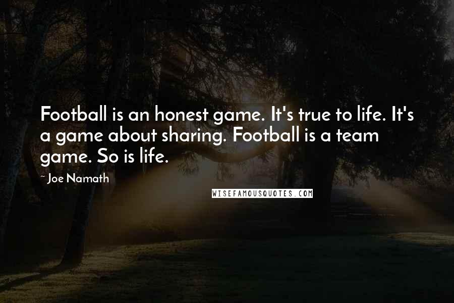 Joe Namath Quotes: Football is an honest game. It's true to life. It's a game about sharing. Football is a team game. So is life.