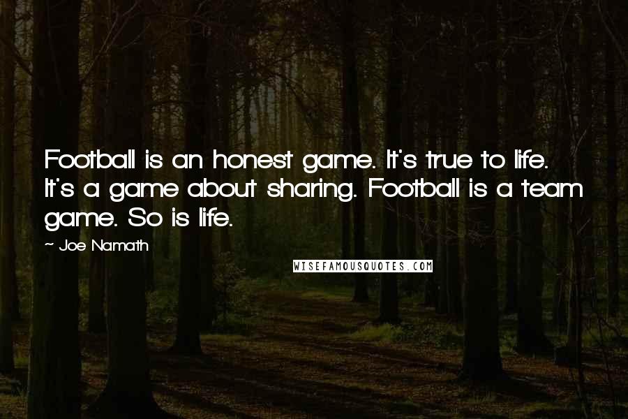 Joe Namath Quotes: Football is an honest game. It's true to life. It's a game about sharing. Football is a team game. So is life.