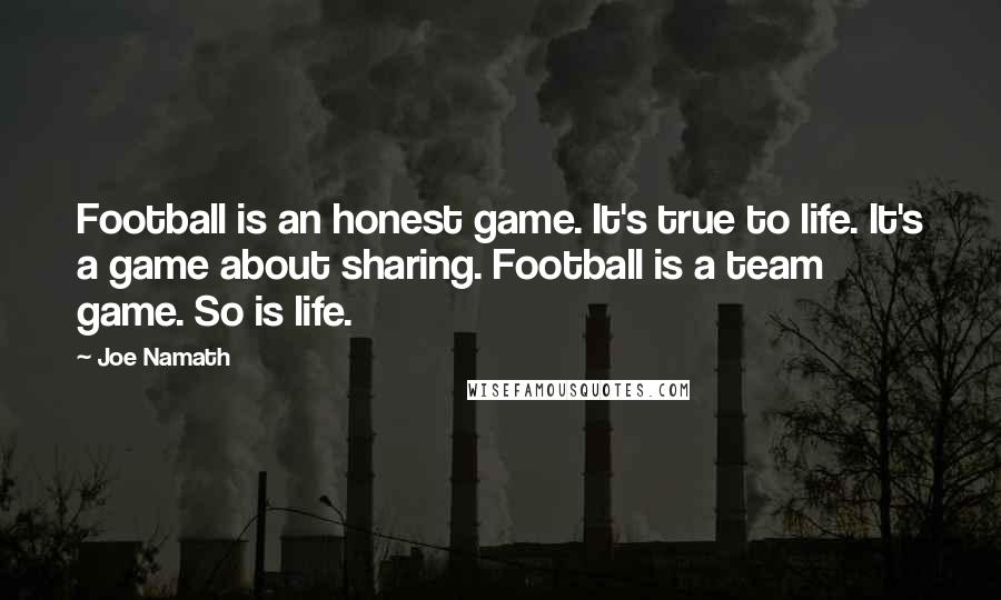 Joe Namath Quotes: Football is an honest game. It's true to life. It's a game about sharing. Football is a team game. So is life.