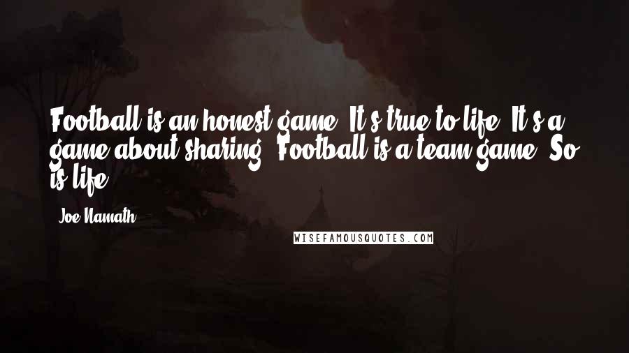 Joe Namath Quotes: Football is an honest game. It's true to life. It's a game about sharing. Football is a team game. So is life.