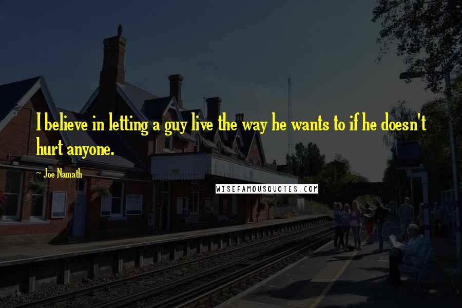 Joe Namath Quotes: I believe in letting a guy live the way he wants to if he doesn't hurt anyone.