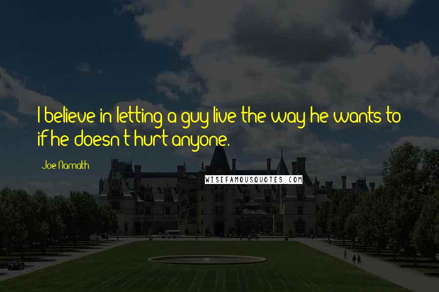 Joe Namath Quotes: I believe in letting a guy live the way he wants to if he doesn't hurt anyone.