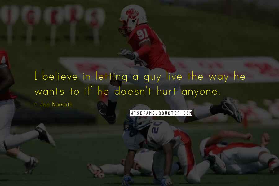 Joe Namath Quotes: I believe in letting a guy live the way he wants to if he doesn't hurt anyone.