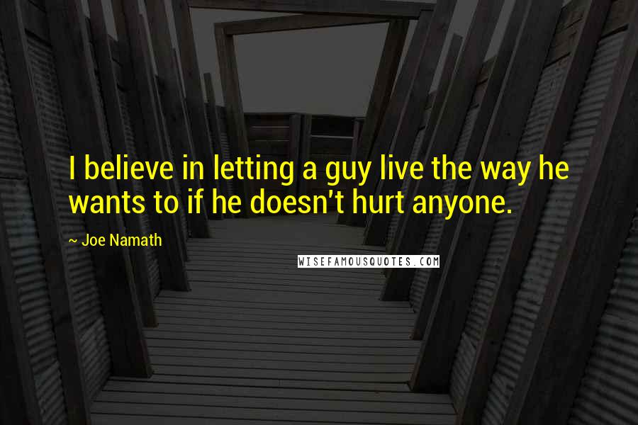 Joe Namath Quotes: I believe in letting a guy live the way he wants to if he doesn't hurt anyone.