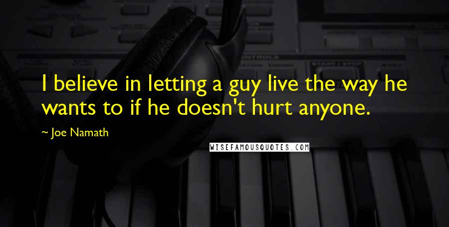 Joe Namath Quotes: I believe in letting a guy live the way he wants to if he doesn't hurt anyone.