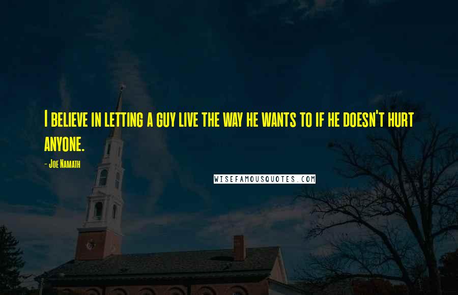 Joe Namath Quotes: I believe in letting a guy live the way he wants to if he doesn't hurt anyone.