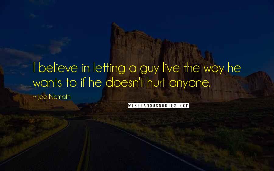 Joe Namath Quotes: I believe in letting a guy live the way he wants to if he doesn't hurt anyone.