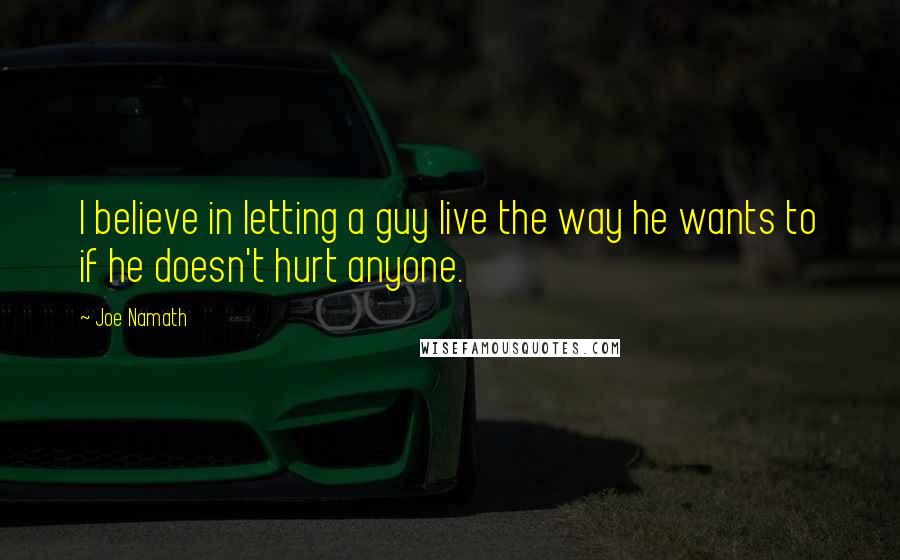 Joe Namath Quotes: I believe in letting a guy live the way he wants to if he doesn't hurt anyone.