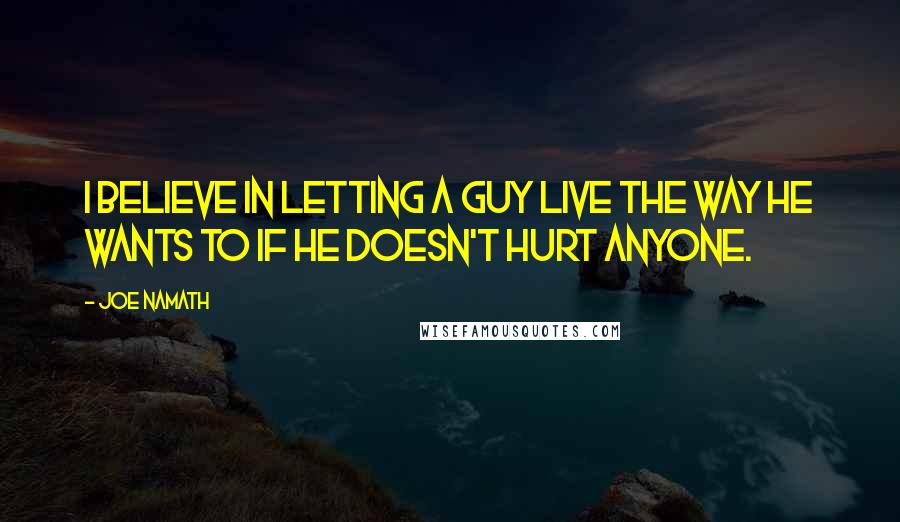 Joe Namath Quotes: I believe in letting a guy live the way he wants to if he doesn't hurt anyone.