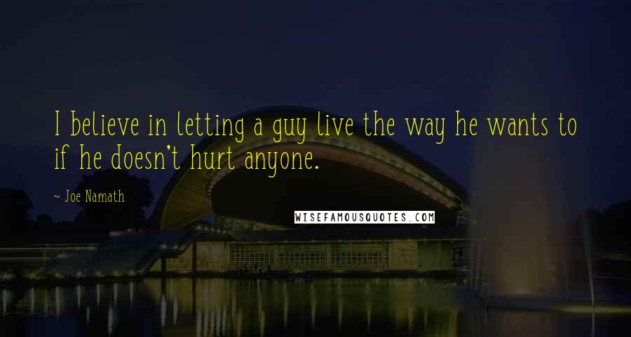 Joe Namath Quotes: I believe in letting a guy live the way he wants to if he doesn't hurt anyone.