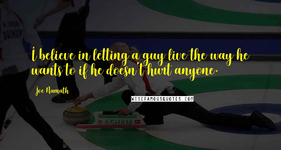 Joe Namath Quotes: I believe in letting a guy live the way he wants to if he doesn't hurt anyone.