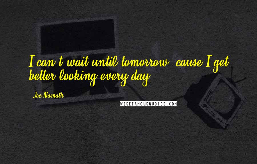 Joe Namath Quotes: I can't wait until tomorrow 'cause I get better looking every day.