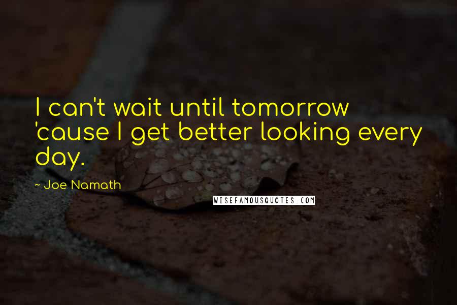 Joe Namath Quotes: I can't wait until tomorrow 'cause I get better looking every day.