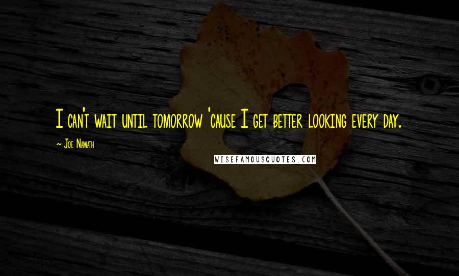 Joe Namath Quotes: I can't wait until tomorrow 'cause I get better looking every day.