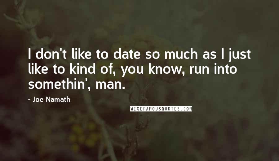Joe Namath Quotes: I don't like to date so much as I just like to kind of, you know, run into somethin', man.
