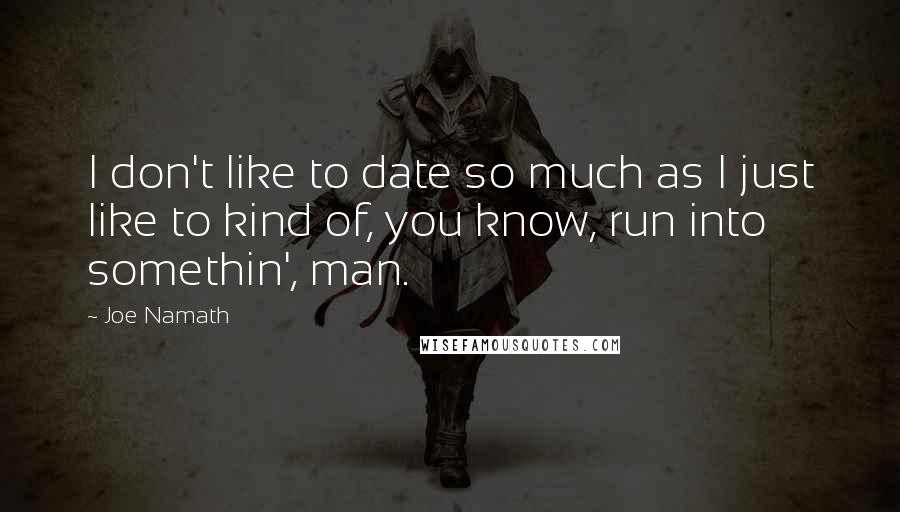 Joe Namath Quotes: I don't like to date so much as I just like to kind of, you know, run into somethin', man.