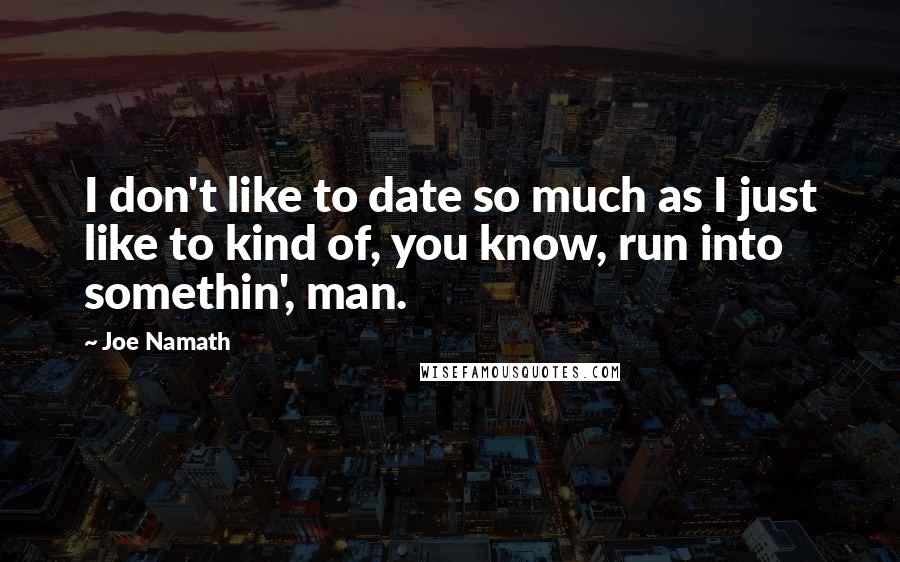 Joe Namath Quotes: I don't like to date so much as I just like to kind of, you know, run into somethin', man.