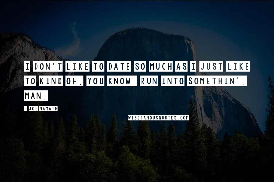 Joe Namath Quotes: I don't like to date so much as I just like to kind of, you know, run into somethin', man.