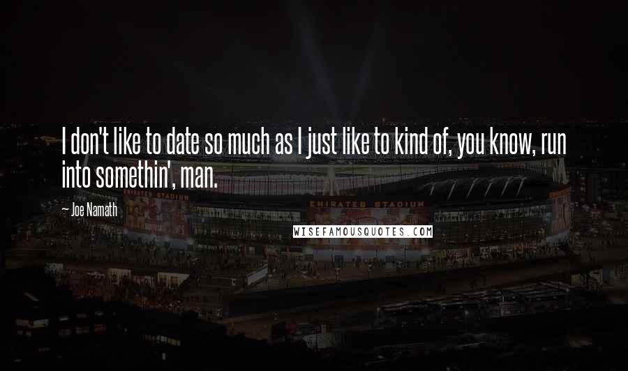 Joe Namath Quotes: I don't like to date so much as I just like to kind of, you know, run into somethin', man.