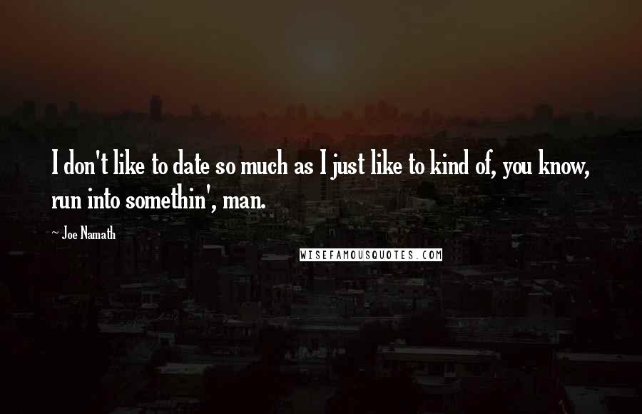 Joe Namath Quotes: I don't like to date so much as I just like to kind of, you know, run into somethin', man.