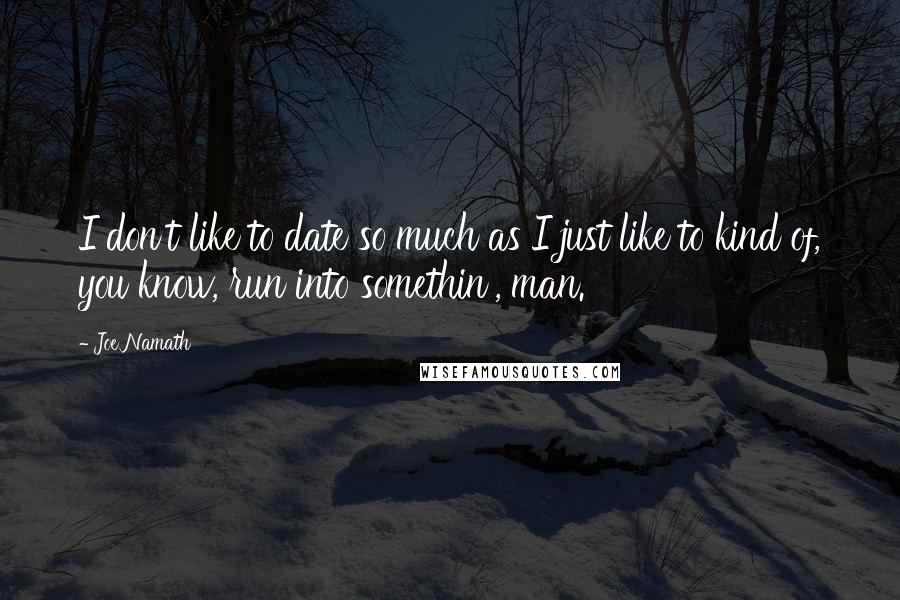 Joe Namath Quotes: I don't like to date so much as I just like to kind of, you know, run into somethin', man.