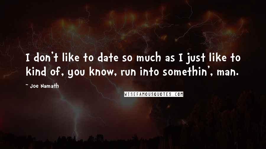 Joe Namath Quotes: I don't like to date so much as I just like to kind of, you know, run into somethin', man.