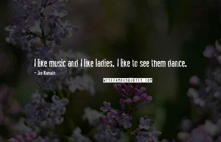 Joe Namath Quotes: I like music and I like ladies. I like to see them dance.