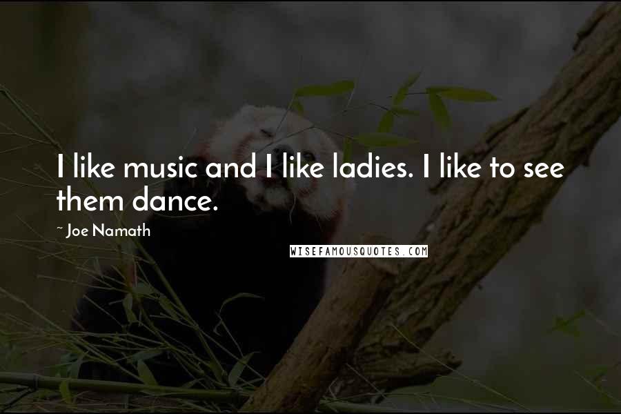 Joe Namath Quotes: I like music and I like ladies. I like to see them dance.