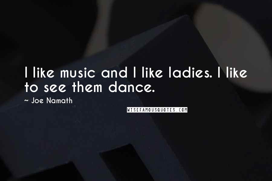 Joe Namath Quotes: I like music and I like ladies. I like to see them dance.