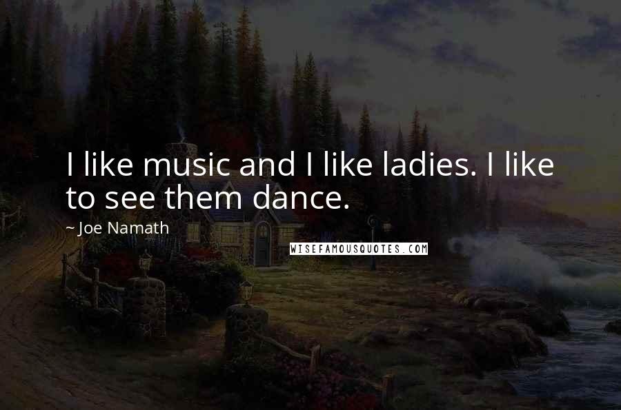 Joe Namath Quotes: I like music and I like ladies. I like to see them dance.