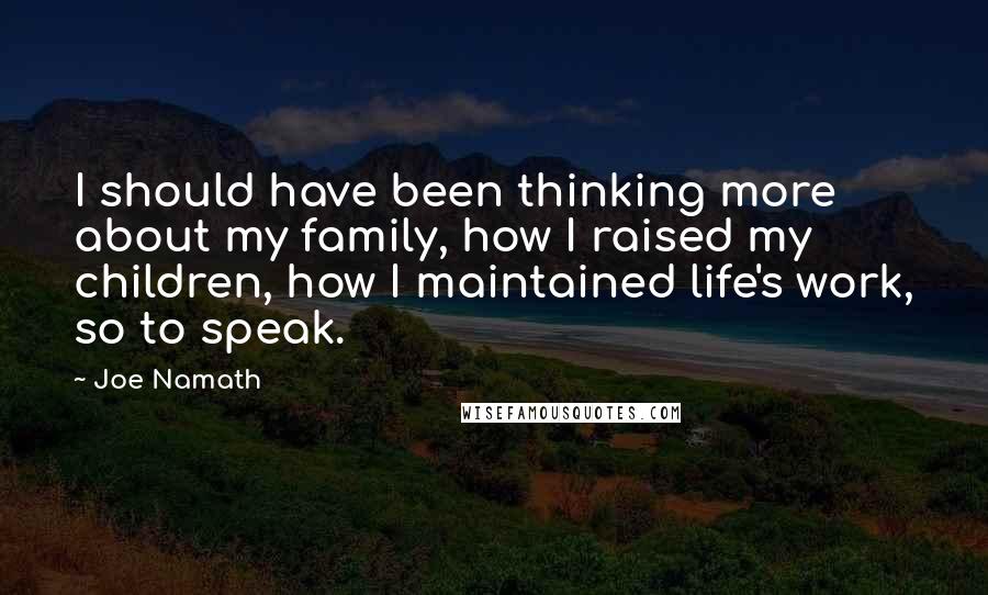 Joe Namath Quotes: I should have been thinking more about my family, how I raised my children, how I maintained life's work, so to speak.