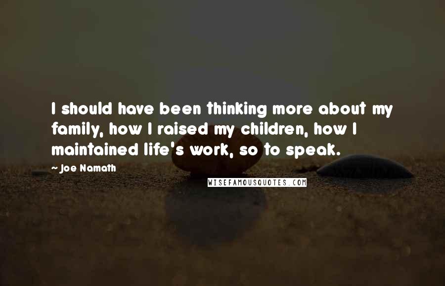 Joe Namath Quotes: I should have been thinking more about my family, how I raised my children, how I maintained life's work, so to speak.