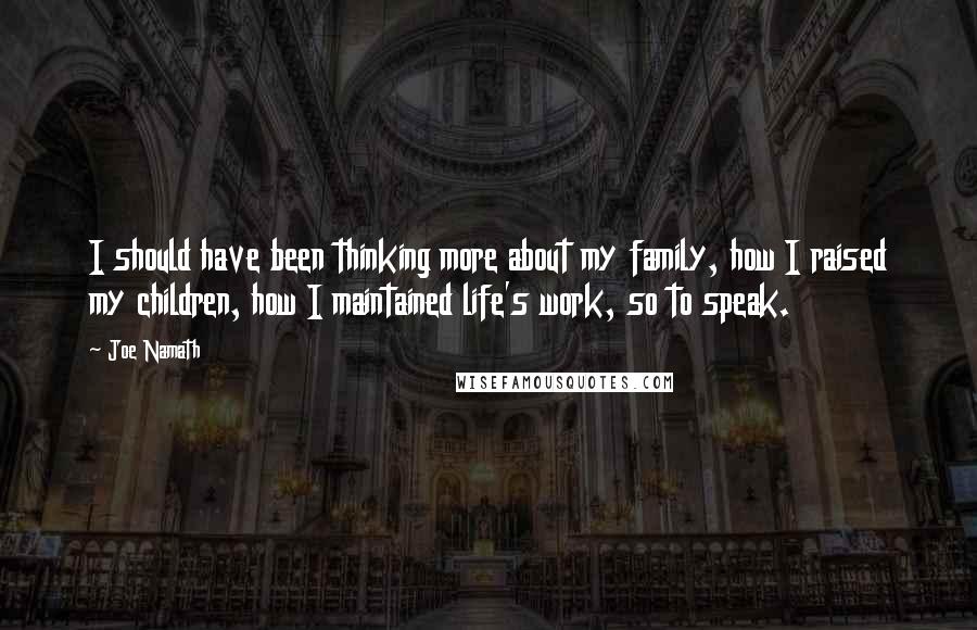 Joe Namath Quotes: I should have been thinking more about my family, how I raised my children, how I maintained life's work, so to speak.