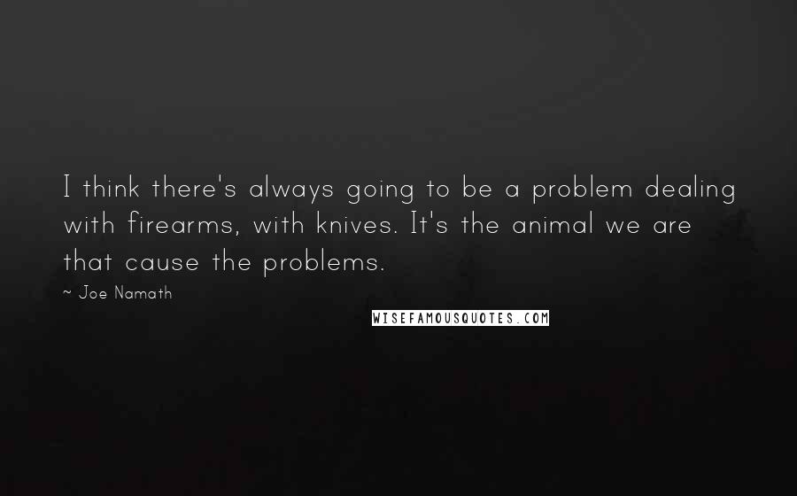 Joe Namath Quotes: I think there's always going to be a problem dealing with firearms, with knives. It's the animal we are that cause the problems.