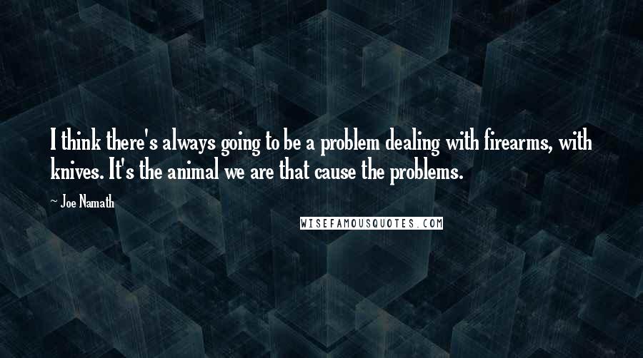 Joe Namath Quotes: I think there's always going to be a problem dealing with firearms, with knives. It's the animal we are that cause the problems.